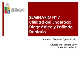 SEMINARIO Nº 7
Utilidad del Encerado
Diagnóstico y Enfilado
Dentario
Alumna: Catalina Ojeda Castro
Grupo: Dra. Sandra León
Dr. Leonardo Tapia
 