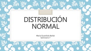 DISTRIBUCIÓN
NORMAL
María Guardiola Barbé
Seminario 7
 