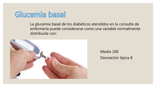 La glucemia basal de los diabéticos atendidos en la consulta de
enfermería puede considerarse como una variable normalmente
distribuida con:
Media 106
Desviación típica 8
mg/100ml
 