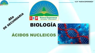 1
BIOLOGÍA
ÁCIDOS NUCLEICOS
I.E.P. “NUEVA ESPERANZA”
 