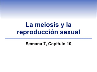 La meiosis y la
reproducción sexual
  Semana 7, Capítulo 10
 