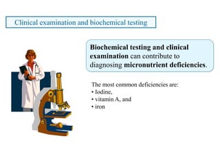 The most common deficiencies are:
• Iodine,
• vitamin A, and
• iron
Clinical examination and biochemical testing
Biochemical testing and clinical
examination can contribute to
diagnosing micronutrient deficiencies.
 