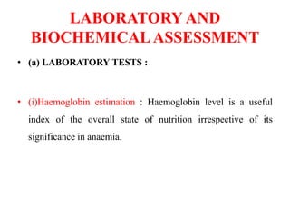 LABORATORY AND
BIOCHEMICALASSESSMENT
• (a) LABORATORY TESTS :
• (i)Haemoglobin estimation : Haemoglobin level is a useful
index of the overall state of nutrition irrespective of its
significance in anaemia.
 
