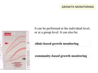 GROWTH MONITORING
It can be performed at the individual level,
or at a group level. It can also be:
clinic-based growth monitoring
community-based growth monitoring
 