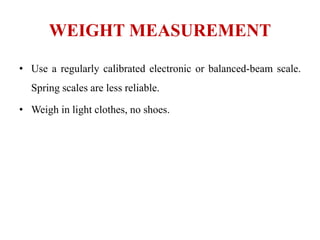 WEIGHT MEASUREMENT
• Use a regularly calibrated electronic or balanced-beam scale.
Spring scales are less reliable.
• Weigh in light clothes, no shoes.
 
