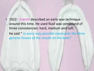 • 1922- Everett described an early wax technique
around this time. He used fluid wax compound of
three consistencies: hard, medium and soft.
He said “ in every way possible represents the three
general tissues of the mouth on the bone”
15
 