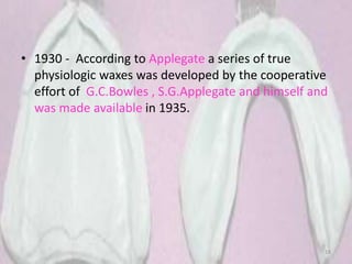 • 1930 - According to Applegate a series of true
physiologic waxes was developed by the cooperative
effort of G.C.Bowles , S.G.Applegate and himself and
was made available in 1935.
18
 
