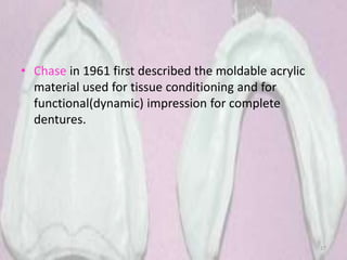 • Chase in 1961 first described the moldable acrylic
material used for tissue conditioning and for
functional(dynamic) impression for complete
dentures.
27
 