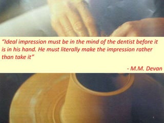 “Ideal impression must be in the mind of the dentist before it
is in his hand. He must literally make the impression rather
than take it”
- M.M. Devan
4
 