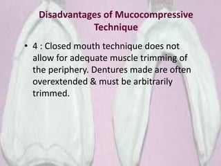 Disadvantages of Mucocompressive
Technique
• 4 : Closed mouth technique does not
allow for adequate muscle trimming of
the periphery. Dentures made are often
overextended & must be arbitrarily
trimmed.
 