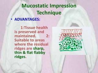 Mucostatic Impression
Technique
• ADVANTAGES:
1:Tissue health
is preserved and
maintained. 2:
Suitable to areas
where the residual
ridges are sharp,
thin & flat flabby
ridges.
 