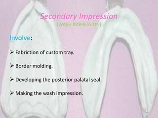 89
Secondary Impression
(WASH IMPRESSION)
Involve:
 Fabriction of custom tray.
 Border molding.
 Developing the posterior palatal seal.
 Making the wash impression.
 