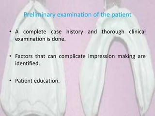 Preliminary examination of the patient
• A complete case history and thorough clinical
examination is done.
• Factors that can complicate impression making are
identified.
• Patient education.
 