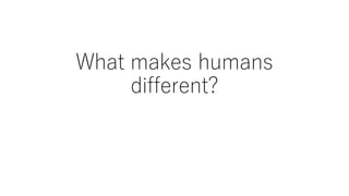 What makes humans
different?
 