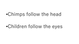 •Chimps follow the head
•Children follow the eyes
 