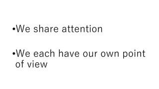 •We share attention
•We each have our own point
of view
 