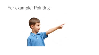 For example: Pointing
 