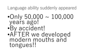 Language ability suddenly appeared
•Only 50,000 ~ 100,000
years ago!
•By accident!
•AFTER we developed
modern mouths and
tongues!!
 