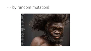 … by random mutation!
 