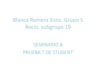 Blanca Romera Sisto. Grupo 5
Rocío, subgrupo 19
SEMINARIO 8
PRUEBA T DE STUDENT
 