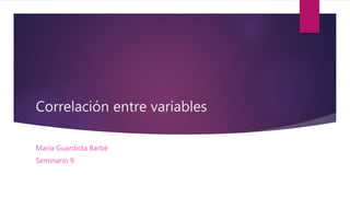 Correlación entre variables
María Guardiola Barbé
Seminario 9
 