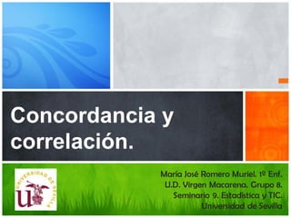 María José Romero Muriel. 1º Enf.
U.D. Virgen Macarena. Grupo 8.
Seminario 9. Estadística y TIC.
Universidad de Sevilla
Concordancia y
correlación.
 