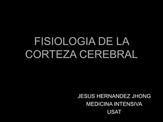 FISIOLOGIA DE LAFISIOLOGIA DE LA
CORTEZA CEREBRALCORTEZA CEREBRAL
JESUS HERNANDEZ JHONG
MEDICINA INTENSIVA
USAT
 