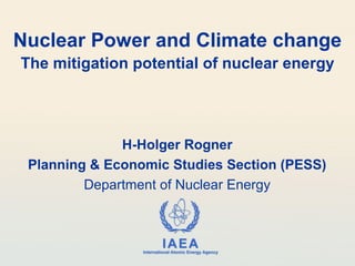 Nuclear Power and Climate change
The mitigation potential of nuclear energy




              H-Holger Rogner
 Planning & Economic Studies Section (PESS)
         Department of Nuclear Energy



                          IAEA
                International Atomic Energy Agency
 