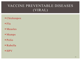 10
VACCINE PREVENTABLE DISEASES
(VIRAL)
 Chickenpox
 Flu
 Measles
 Mumps
 Polio
 Rubella
 HPV
 