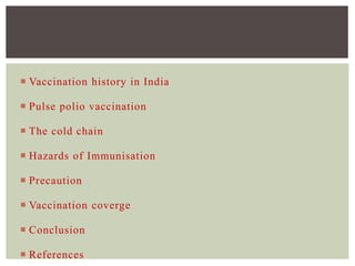  Vaccination history in India
 Pulse polio vaccination
 The cold chain
 Hazards of Immunisation
 Precaution
 Vaccination coverge
 Conclusion
 References
 