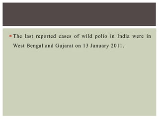  The last reported cases of wild polio in India were in
West Bengal and Gujarat on 13 January 2011.
 