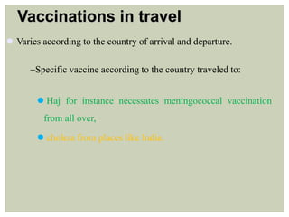 Vaccinations in travel
 Varies according to the country of arrival and departure.
Specific vaccine according to the country traveled to:
 Haj for instance necessates meningococcal vaccination
from all over,
 cholera from places like India.
 