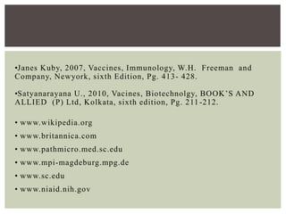 •Janes Kuby, 2007, Vaccines, Immunology, W.H. Freeman and
Company, Newyork, sixth Edition, Pg. 413- 428.
•Satyanarayana U., 2010, Vacines, Biotechnolgy, BOOK’S AND
ALLIED (P) Ltd, Kolkata, sixth edition, Pg. 211-212.
• www.wikipedia.org
• www.britannica.com
• www.pathmicro.med.sc.edu
• www.mpi-magdeburg.mpg.de
• www.sc.edu
• www.niaid.nih.gov
 