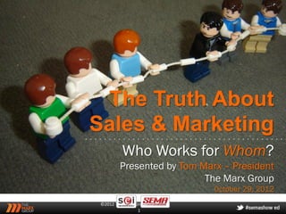 The Truth About
Sales & Marketing
          Who Works for Whom?
         Presented by Tom Marx – President
                           The Marx Group
                             October 29, 2012
 ©2012 The Marx Group
                 1
 