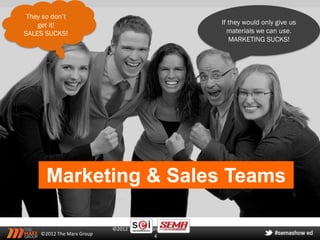 They so don’t
    get it!                                        If they would only give us
SALES SUCKS!                                         materials we can use.
                                                      MARKETING SUCKS!




       Marketing & Sales Teams

                            ©2012 The Marx Group
     ©2012 The Marx Group                   4
 