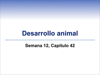 Desarrollo animal
Semana 12, Capítulo 42
 