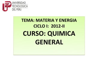TEMA: MATERIA Y ENERGIA
    CICLO I: 2012-II
CURSO: QUIMICA
   GENERAL
 