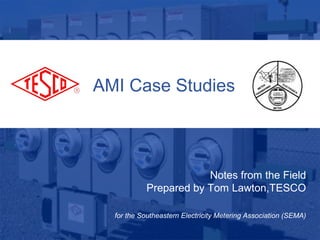 AMI Case Studies

Notes from the Field
Prepared by Tom Lawton,TESCO
for the Southeastern Electricity Metering Association (SEMA)

 