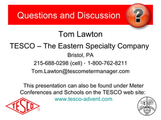 Questions and Discussion
Tom Lawton
TESCO – The Eastern Specialty Company
Bristol, PA
215-688-0298 (cell) · 1-800-762-8211
Tom.Lawton@tescometermanager.com
This presentation can also be found under Meter
Conferences and Schools on the TESCO web site:
www.tesco-advent.com

 