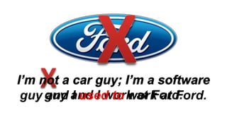 I’m not a car guy; I’m a software 
guy and I work at Ford. 
guy and I used to work at Ford. 
 