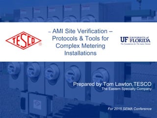 – AMI Site Verification –
Protocols & Tools for
Complex Metering
Installations
Prepared by Tom Lawton,TESCO
The Eastern Specialty Company
For 2015 SEMA Conference
 
