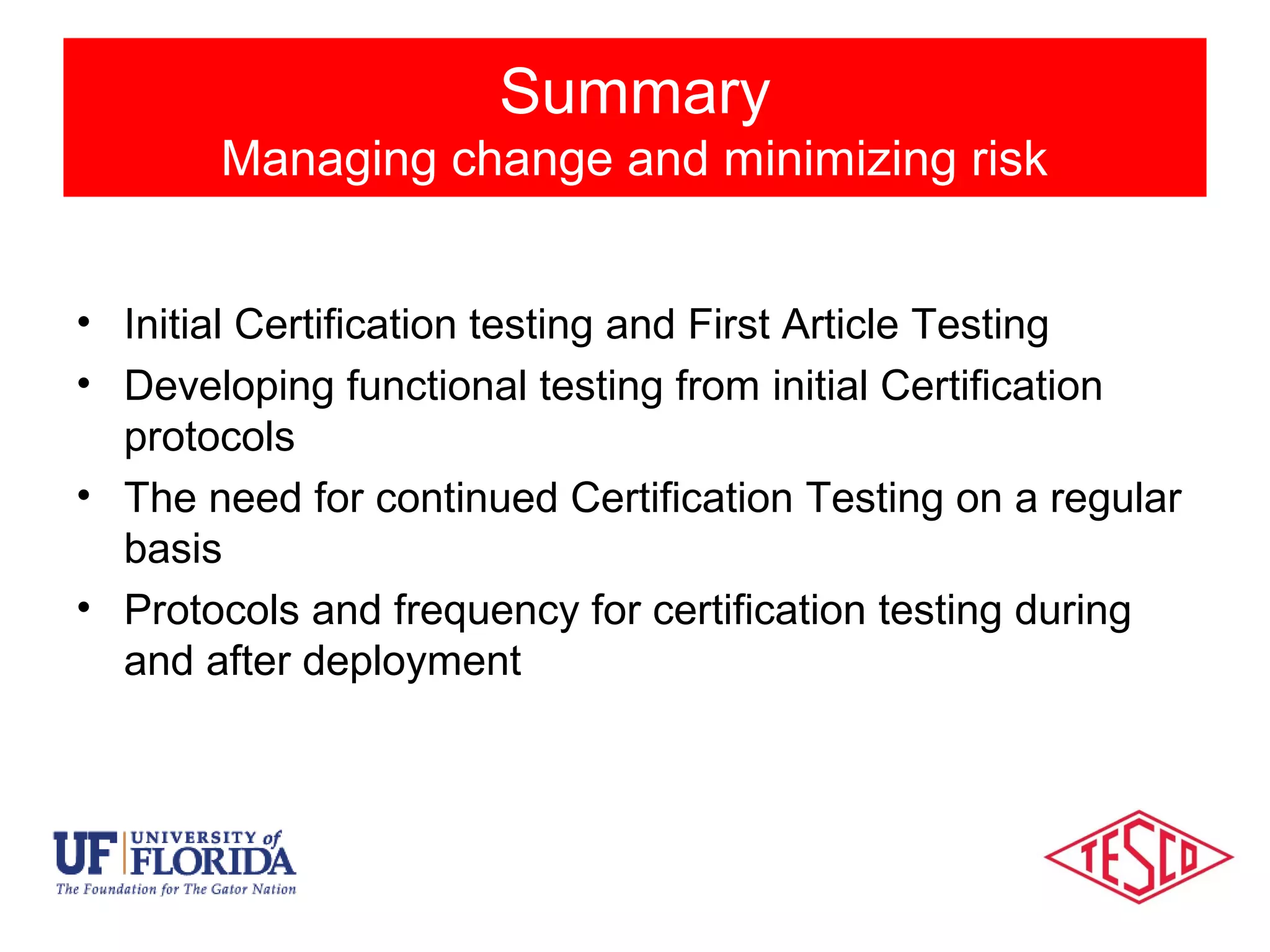 Session Objectives
• Initial Certification testing and First Article Testing
• Developing functional testing from initial Certification
protocols
• The need for continued Certification Testing on a regular
basis
• Protocols and frequency for certification testing during
and after deployment
Session Objectives
Summary
Managing change and minimizing risk
 