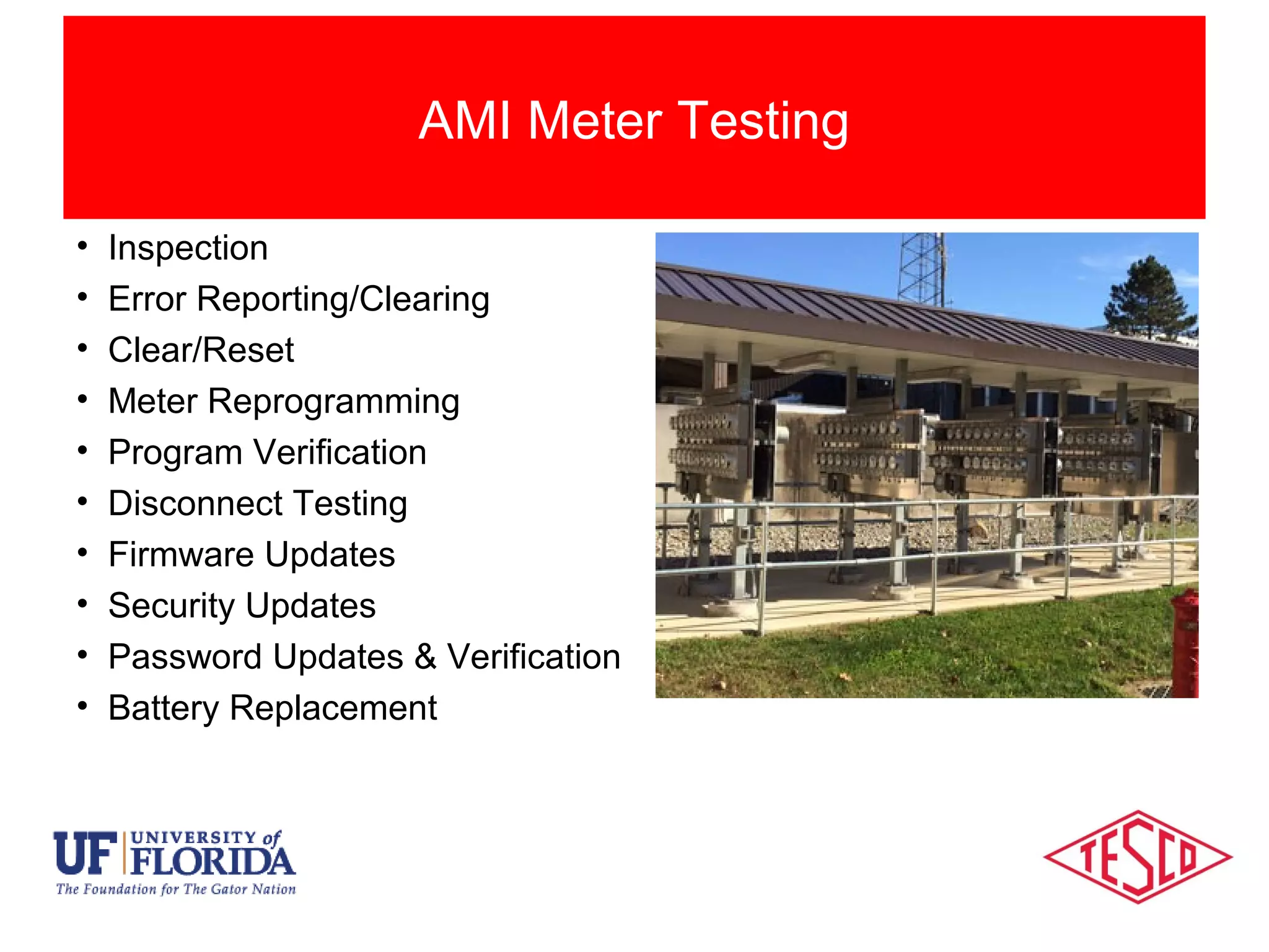 • Inspection
• Error Reporting/Clearing
• Clear/Reset
• Meter Reprogramming
• Program Verification
• Disconnect Testing
• Firmware Updates
• Security Updates
• Password Updates & Verification
• Battery Replacement
AMI Meter Testing
 