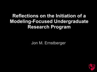 Reflections on the Initiation of a 
Modeling-Focused Undergraduate 
Research Program 
Jon M. Ernstberger 
 