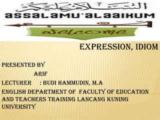 Collocation, fixed
expression, Idiom
Presented by
Arif
Lecturer : Budi Hammudin, M.A
English department of faculty of education
and teachers training Lancang Kuning
university

 