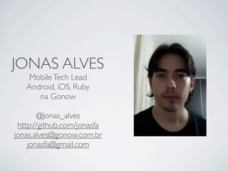 JONAS ALVES
   Mobile Tech Lead
   Android, iOS, Ruby
      na Gonow

        @jonas_alves
 http://github.com/jonasfa
jonas.alves@gonow.com.br
    jonasfa@gmail.com
 