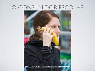 O CONSUMIDOR ESCOLHE




   http://www.ﬂickr.com/photos/tfrancis/2558039735/
 