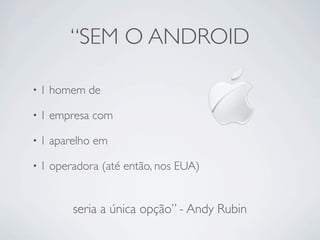 “SEM O ANDROID

•1   homem de

•1   empresa com

•1   aparelho em

•1   operadora (até então, nos EUA)


         seria a única opção” - Andy Rubin
 