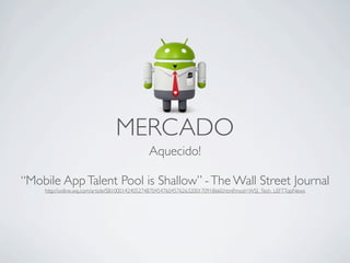MERCADO
                                             Aquecido!

“Mobile App Talent Pool is Shallow” - The Wall Street Journal
    http://online.wsj.com/article/SB10001424052748704547604576263200170918660.html?mod=WSJ_Tech_LEFTTopNews
 