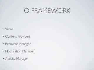 O FRAMEWORK

• Views

• Content    Providers

• Resource    Manager

• Notiﬁcation   Manager

• Activity   Manager
 